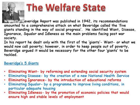 The Welfare State When the Beveridge Report was published in 1942, its recommendations amounted to a comprehensive attack on what Beveridge called the.