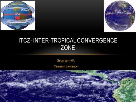 Geography 6A Cameron Lawrence ITCZ- INTER-TROPICAL CONVERGENCE ZONE.