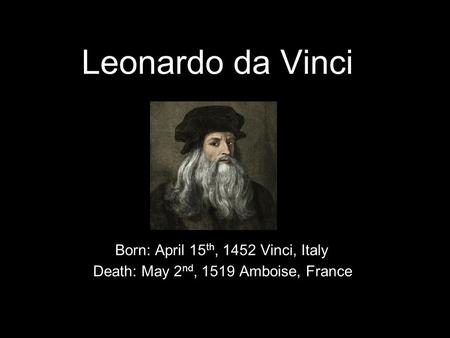 Leonardo da Vinci Born: April 15 th, 1452 Vinci, Italy Death: May 2 nd, 1519 Amboise, France.