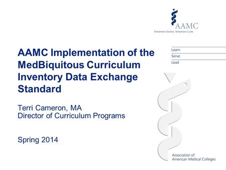 AAMC Implementation of the MedBiquitous Curriculum Inventory Data Exchange Standard Terri Cameron, MA Director of Curriculum Programs Spring 2014.