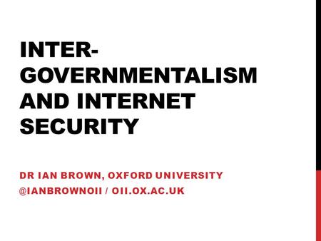 INTER- GOVERNMENTALISM AND INTERNET SECURITY DR IAN BROWN, OXFORD / OII.OX.AC.UK.