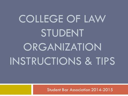 COLLEGE OF LAW STUDENT ORGANIZATION INSTRUCTIONS & TIPS Student Bar Association 2014-2015.