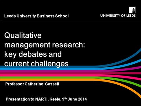 Leeds University Business School Qualitative management research: key debates and current challenges Presentation to NARTI, Keele, 9 th June 2014 Professor.