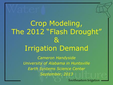 Crop Modeling, The 2012 “Flash Drought” & Irrigation Demand Cameron Handyside University of Alabama in Huntsville Earth Systems Science Center September,