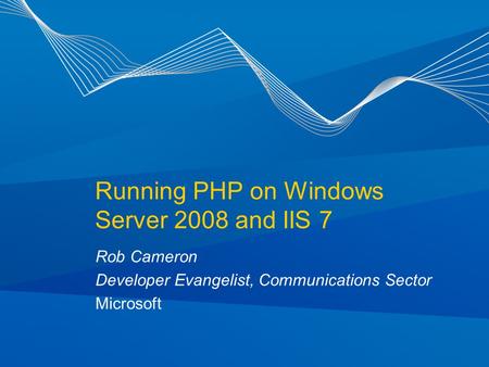 Running PHP on Windows Server 2008 and IIS 7 Rob Cameron Developer Evangelist, Communications Sector Microsoft.