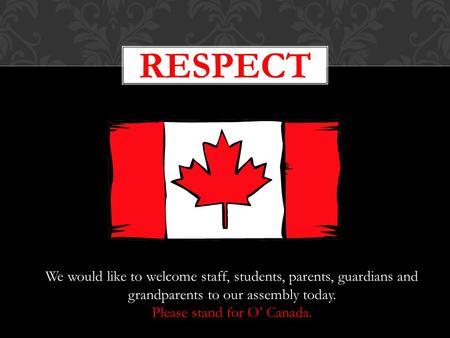 RESPECT We would like to welcome staff, students, parents, guardians and grandparents to our assembly today. Please stand for O’ Canada.