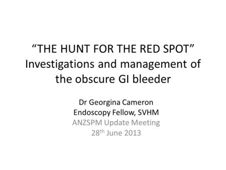 “THE HUNT FOR THE RED SPOT” Investigations and management of the obscure GI bleeder Dr Georgina Cameron Endoscopy Fellow, SVHM ANZSPM Update Meeting 28.