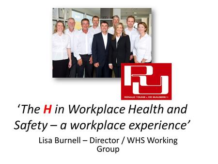 ‘The H in Workplace Health and Safety – a workplace experience’ Lisa Burnell – Director / WHS Working Group.