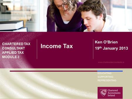 EDUCATING SUPPORTING REPRESENTING www.charteredaccountants.ie Income Tax CHARTERED TAX CONSULTANT APPLIED TAX MODULE 3 Ken O’Brien 19 th January 2013.