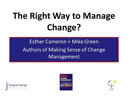 The Right Way to Manage Change? Esther Cameron + Mike Green Authors of Making Sense of Change Management Esther Cameron + Mike Green Authors of Making.