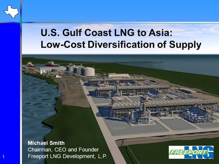 1 U.S. Gulf Coast LNG to Asia: Low-Cost Diversification of Supply Michael Smith Chairman, CEO and Founder Freeport LNG Development, L.P.