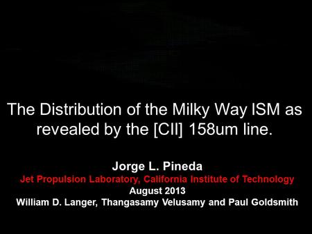 The Distribution of the Milky Way ISM as revealed by the [CII] 158um line. Jorge L. Pineda Jet Propulsion Laboratory, California Institute of Technology.