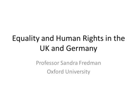 Equality and Human Rights in the UK and Germany Professor Sandra Fredman Oxford University.