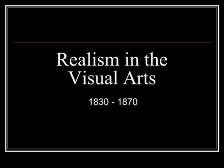 Realism in the Visual Arts 1830 - 1870. Characteristics Response to Industrial Revolution Depict a real scene with journalistic detail Workers/ordinary.