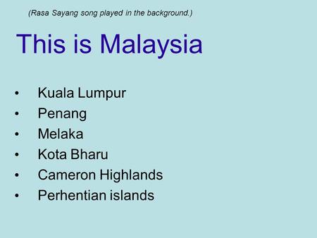 This is Malaysia Kuala Lumpur Penang Melaka Kota Bharu Cameron Highlands Perhentian islands (Rasa Sayang song played in the background.)