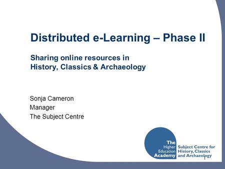 1 Distributed e-Learning – Phase II Sharing online resources in History, Classics & Archaeology Sonja Cameron Manager The Subject Centre.