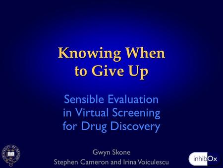 Knowing When to Give Up Sensible Evaluation in Virtual Screening for Drug Discovery Gwyn Skone Stephen Cameron and Irina Voiculescu.