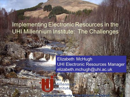 Elizabeth McHugh UHI Electronic Resources Manager Implementing Electronic Resources in the UHI Millennium Institute: The Challenges.