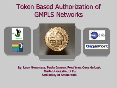 Token Based Authorization of GMPLS Networks By: Leon Gommans, Paola Grosso, Fred Wan, Cees de Laat, Marten Hoekstra, Li Xu University of Amsterdam By: