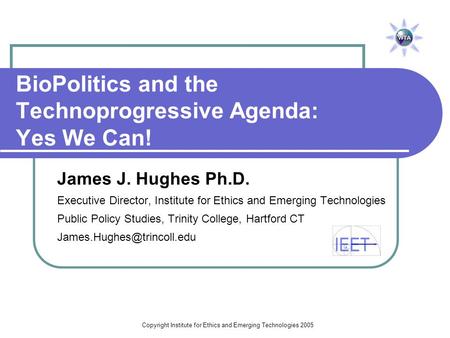 Copyright Institute for Ethics and Emerging Technologies 2005 BioPolitics and the Technoprogressive Agenda: Yes We Can! James J. Hughes Ph.D. Executive.