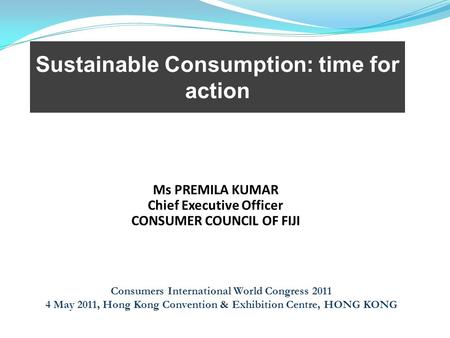 Sustainable Consumption: time for action Consumers International World Congress 2011 4 May 2011, Hong Kong Convention & Exhibition Centre, HONG KONG Ms.