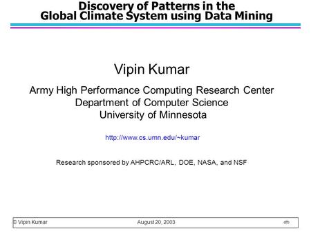 © Vipin Kumar August 20, 2003 1 Discovery of Patterns in the Global Climate System using Data Mining Vipin Kumar Army High Performance Computing Research.