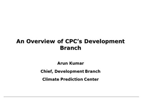 An Overview of CPC’s Development Branch Arun Kumar Chief, Development Branch Climate Prediction Center.
