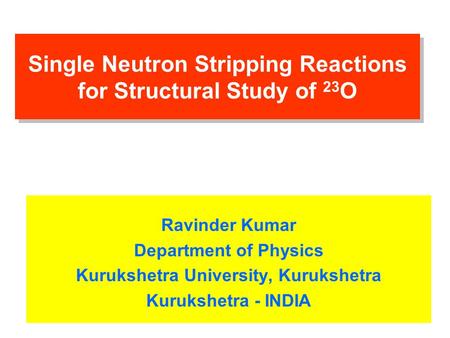 Single Neutron Stripping Reactions for Structural Study of 23 O Ravinder Kumar Department of Physics Kurukshetra University, Kurukshetra Kurukshetra -