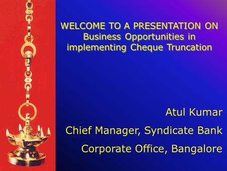 WELCOME TO A PRESENTATION ON Business Opportunities in implementing Cheque Truncation Atul Kumar Chief Manager, Syndicate Bank Corporate Office, Bangalore.