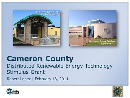 Cameron County Distributed Renewable Energy Technology Stimulus Grant Robert Lopez | February 18, 2011.
