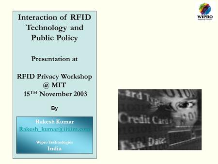 Interaction of RFID Technology and Public Policy Presentation at RFID Privacy MIT 15 TH November 2003 By Rakesh Kumar