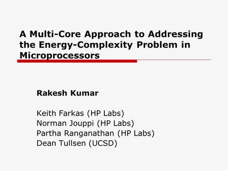 A Multi-Core Approach to Addressing the Energy-Complexity Problem in Microprocessors Rakesh Kumar Keith Farkas (HP Labs) Norman Jouppi (HP Labs) Partha.