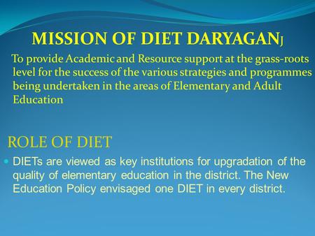 MISSION OF DIET DARYAGAN J To provide Academic and Resource support at the grass-roots level for the success of the various strategies and programmes being.