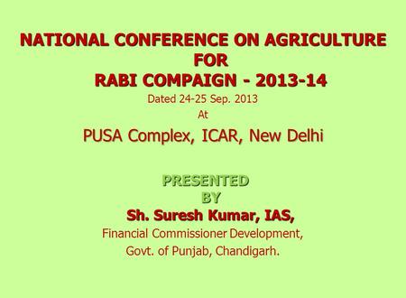 NATIONAL CONFERENCE ON AGRICULTURE FOR RABI COMPAIGN - 2013-14 Dated 24-25 Sep. 2013 At PUSA Complex, ICAR, New Delhi PRESENTED BY Sh. Suresh Kumar, IAS,