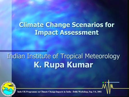 Climate Change Scenarios for Impact Assessment Indian Institute of Tropical Meteorology K. Rupa Kumar Indo-UK Programme on Climate Change Impacts in India.