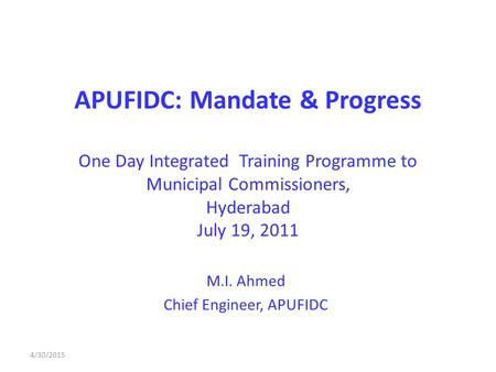 APUFIDC: Mandate & Progress One Day Integrated Training Programme to Municipal Commissioners, Hyderabad July 19, 2011 M.I. Ahmed Chief Engineer, APUFIDC.