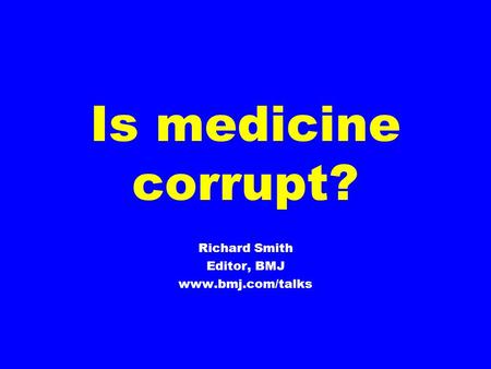 Is medicine corrupt? Richard Smith Editor, BMJ www.bmj.com/talks.
