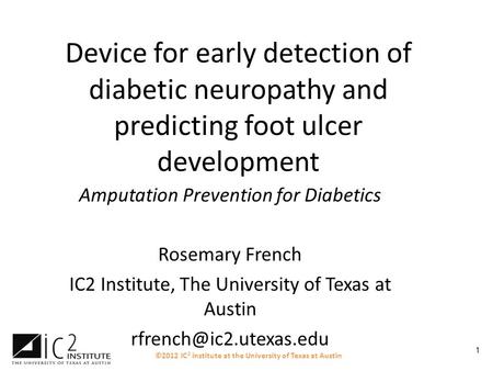 ©2012 IC 2 Institute at the University of Texas at Austin 1 Device for early detection of diabetic neuropathy and predicting foot ulcer development Amputation.