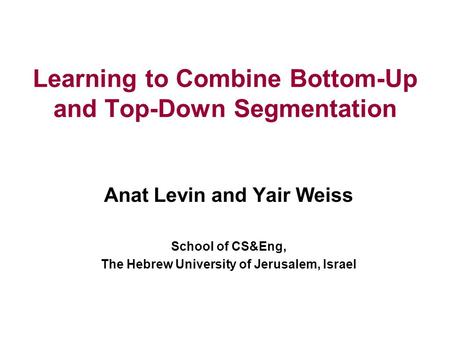 Learning to Combine Bottom-Up and Top-Down Segmentation Anat Levin and Yair Weiss School of CS&Eng, The Hebrew University of Jerusalem, Israel.