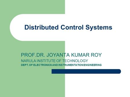Distributed Control Systems PROF.DR. JOYANTA KUMAR ROY NARULA INSTITUTE OF TECHNOLOGY DEPT. OF ELECTRONICS AND INSTRUMENTATION ENGINEERING.
