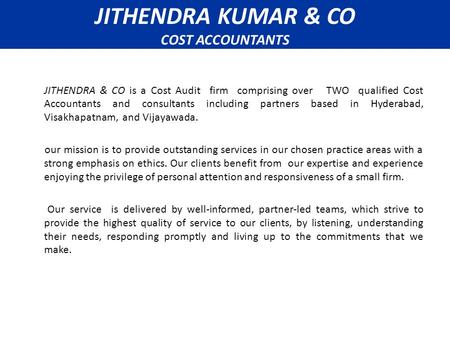 JITHENDRA KUMAR & CO COST ACCOUNTANTS JITHENDRA & CO is a Cost Audit firm comprising over TWO qualified Cost Accountants and consultants including partners.