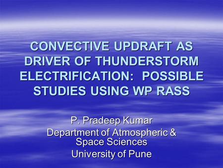 CONVECTIVE UPDRAFT AS DRIVER OF THUNDERSTORM ELECTRIFICATION: POSSIBLE STUDIES USING WP RASS P. Pradeep Kumar Department of Atmospheric & Space Sciences.
