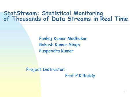 1 StatStream: Statistical Monitoring of Thousands of Data Streams in Real Time Pankaj Kumar Madhukar Rakesh Kumar Singh Puspendra Kumar Project Instructor: