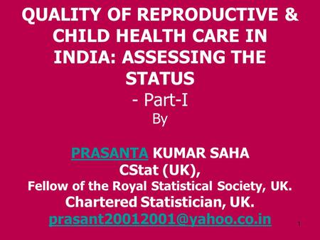 1 QUALITY OF REPRODUCTIVE & CHILD HEALTH CARE IN INDIA: ASSESSING THE STATUS - Part-I By PRASANTA KUMAR SAHA CStat (UK), Fellow of the Royal Statistical.