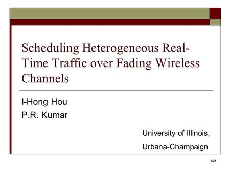 Scheduling Heterogeneous Real- Time Traffic over Fading Wireless Channels I-Hong Hou P.R. Kumar University of Illinois, Urbana-Champaign 1/24.
