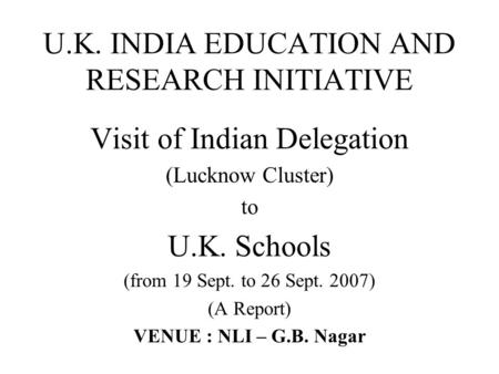 U.K. INDIA EDUCATION AND RESEARCH INITIATIVE Visit of Indian Delegation (Lucknow Cluster) to U.K. Schools (from 19 Sept. to 26 Sept. 2007) (A Report) VENUE.