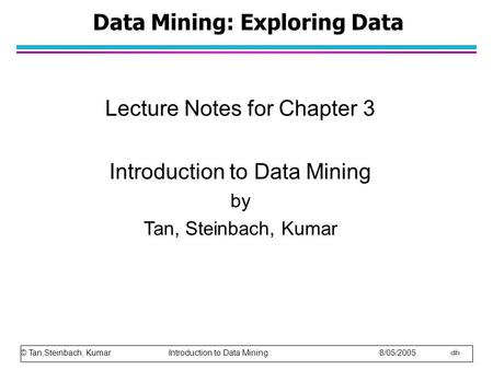 © Tan,Steinbach, Kumar Introduction to Data Mining 8/05/2005 1 Data Mining: Exploring Data Lecture Notes for Chapter 3 Introduction to Data Mining by Tan,