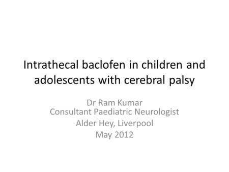 Intrathecal baclofen in children and adolescents with cerebral palsy Dr Ram Kumar Consultant Paediatric Neurologist Alder Hey, Liverpool May 2012.