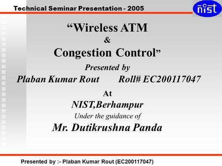 Technical Seminar Presentation - 2005 Presented by :- Plaban Kumar Rout (EC200117047) “Wireless ATM & Congestion Control ” Presented by Plaban Kumar Rout.