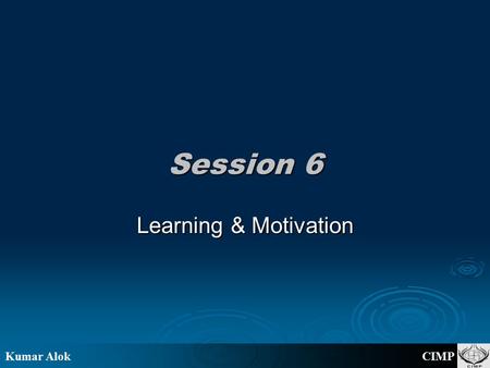 Kumar Alok CIMP Session 6 Learning & Motivation. Kumar Alok CIMP Your thoughts please! “Experience teaches nothing without theory.” ----- W. E. Deming.